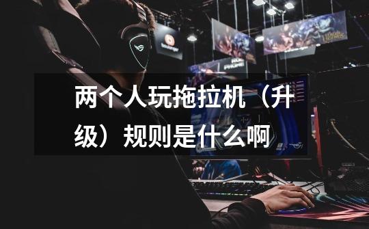两个人玩拖拉机(升级)规则是什么啊-第1张-游戏信息-龙启网