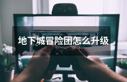 地下城冒险团怎么升级-第1张-游戏信息-龙启网