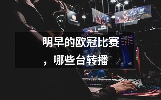 明早的欧冠比赛,哪些台转播-第1张-游戏信息-龙启网