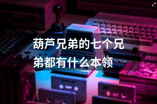 葫芦兄弟的七个兄弟都有什么本领-第1张-游戏信息-龙启网