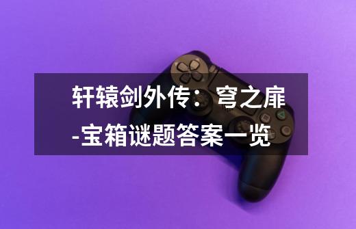 轩辕剑外传:穹之扉-宝箱谜题答案一览-第1张-游戏信息-龙启网
