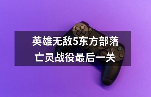 英雄无敌5东方部落 亡灵战役最后一关-第1张-游戏信息-龙启网