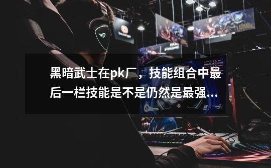 黑暗武士在pk厂，技能组合中最后一栏技能是不是仍然是最强啊-第1张-游戏信息-龙启网