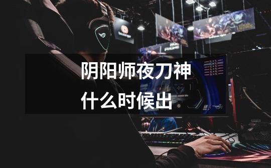 阴阳师夜刀神什么时候出-第1张-游戏信息-龙启网