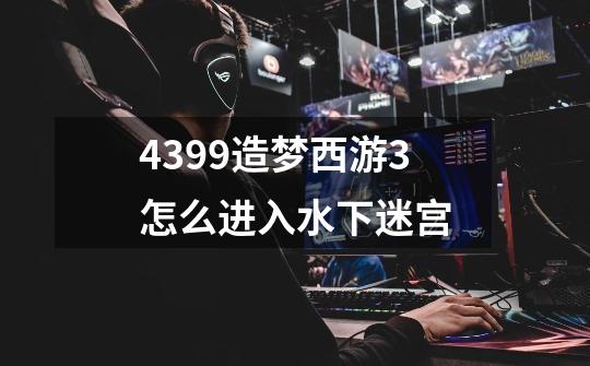 4399造梦西游3怎么进入水下迷宫-第1张-游戏信息-龙启网