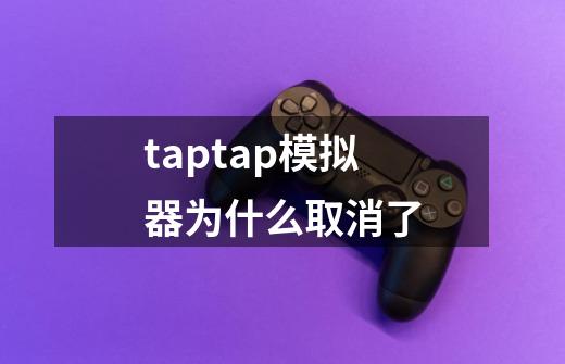 taptap模拟器为什么取消了-第1张-游戏信息-龙启网