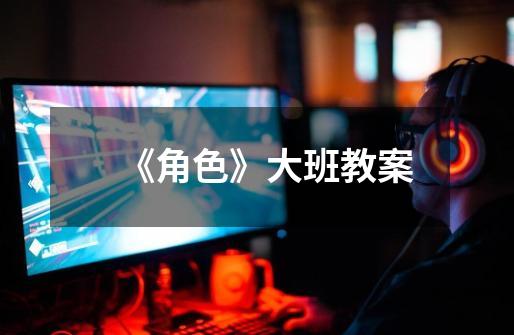 《角色》大班教案-第1张-游戏信息-龙启网