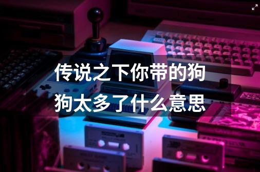 传说之下你带的狗狗太多了什么意思-第1张-游戏信息-龙启网