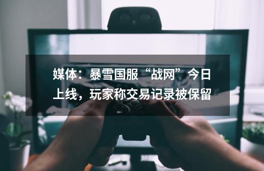 媒体:暴雪国服“战网”今日上线,玩家称交易记录被保留-第1张-游戏信息-龙启网
