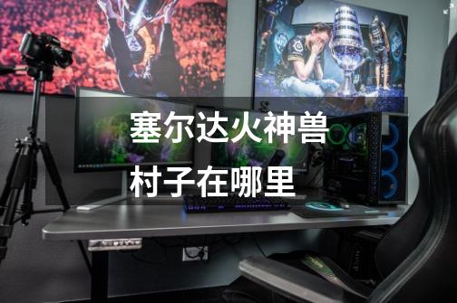 塞尔达火神兽村子在哪里-第1张-游戏信息-龙启网