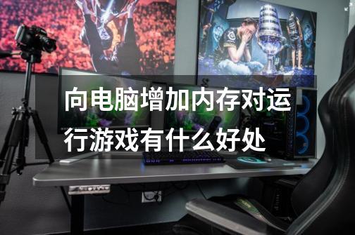 向电脑增加内存对运行游戏有什么好处-第1张-游戏信息-龙启网