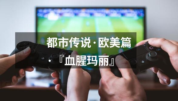 都市传说·欧美篇·『血腥玛丽』-第1张-游戏信息-龙启网