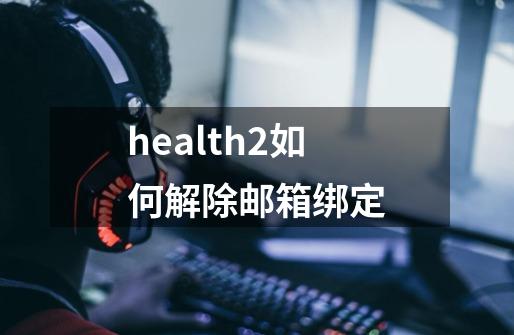 health2如何解除邮箱绑定-第1张-游戏信息-龙启网