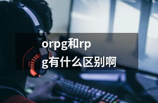orpg和rpg有什么区别啊-第1张-游戏信息-龙启网