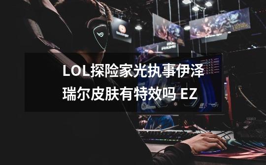 LOL探险家光执事伊泽瑞尔皮肤有特效吗 EZ-第1张-游戏信息-龙启网