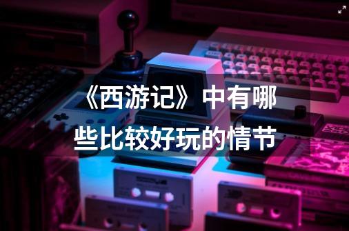 《西游记》中有哪些比较好玩的情节-第1张-游戏信息-龙启网