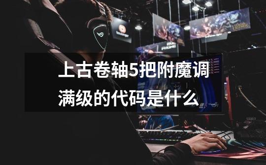 上古卷轴5把附魔调满级的代码是什么-第1张-游戏信息-龙启网