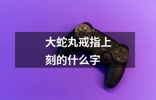 大蛇丸戒指上刻的什么字-第1张-游戏信息-龙启网