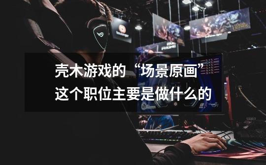 壳木游戏的“场景原画”这个职位主要是做什么的-第1张-游戏信息-龙启网