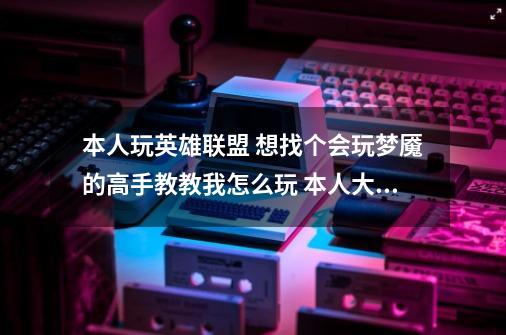 本人玩英雄联盟 想找个会玩梦魇的高手教教我怎么玩 本人大区:诺克萨斯-第1张-游戏信息-龙启网