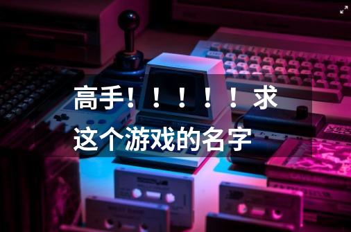 高手！！！！！求这个游戏的名字-第1张-游戏信息-龙启网