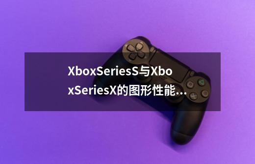 XboxSeriesS与XboxSeriesX的图形性能和分辨率有何具体差异-第1张-游戏信息-龙启网