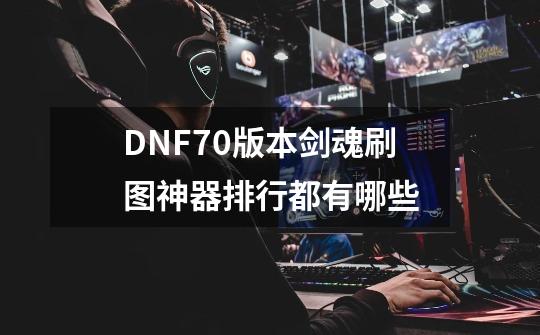 DNF70版本剑魂刷图神器排行都有哪些-第1张-游戏信息-龙启网