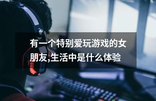 有一个特别爱玩游戏的女朋友,生活中是什么体验-第1张-游戏信息-龙启网