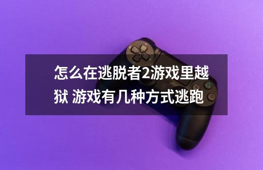 怎么在逃脱者2游戏里越狱 游戏有几种方式逃跑-第1张-游戏信息-龙启网