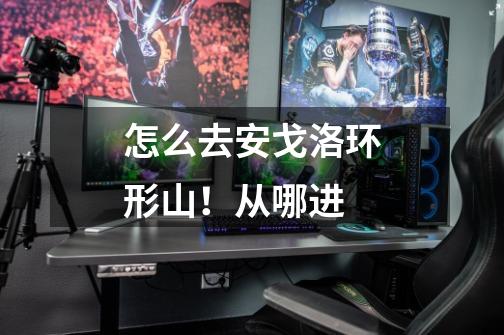 怎么去安戈洛环形山！从哪进-第1张-游戏信息-龙启网
