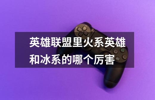 英雄联盟里火系英雄和冰系的哪个厉害-第1张-游戏信息-龙启网