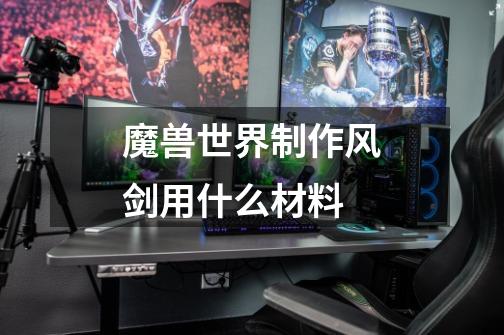 魔兽世界制作风剑用什么材料-第1张-游戏信息-龙启网