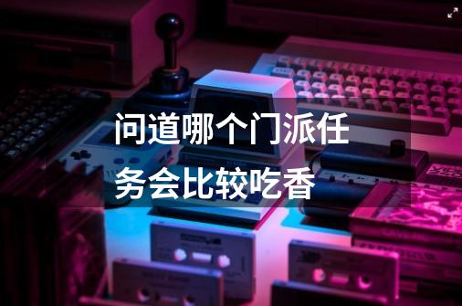 问道哪个门派任务会比较吃香-第1张-游戏信息-龙启网