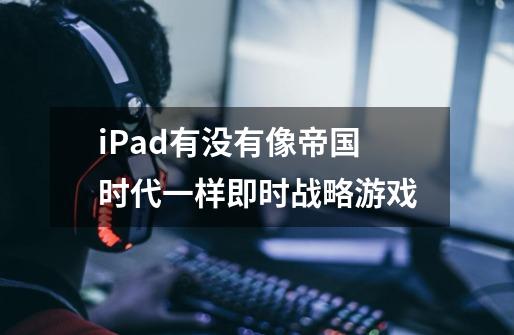 iPad有没有像帝国时代一样即时战略游戏-第1张-游戏信息-龙启网