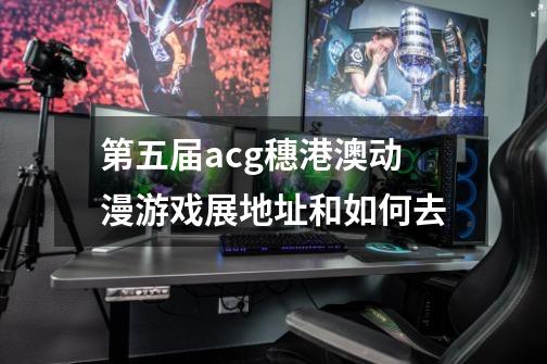 第五届acg穗港澳动漫游戏展地址和如何去-第1张-游戏信息-龙启网