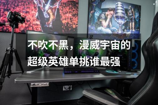 不吹不黑,漫威宇宙的超级英雄单挑谁最强-第1张-游戏信息-龙启网
