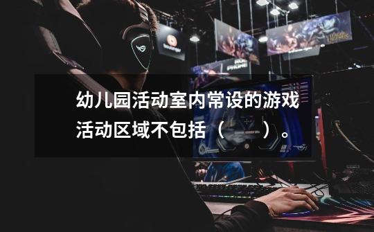 幼儿园活动室内常设的游戏活动区域不包括( )。-第1张-游戏信息-龙启网