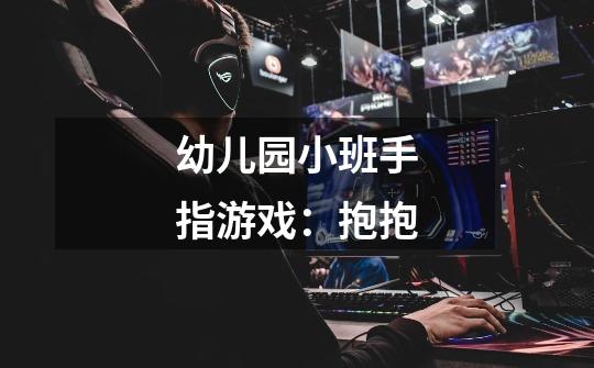 幼儿园小班手指游戏:抱抱-第1张-游戏信息-龙启网