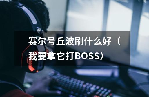 赛尔号丘波刷什么好（我要拿它打BOSS）-第1张-游戏信息-龙启网