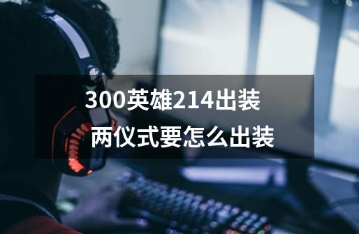 300英雄214出装 两仪式要怎么出装-第1张-游戏信息-龙启网