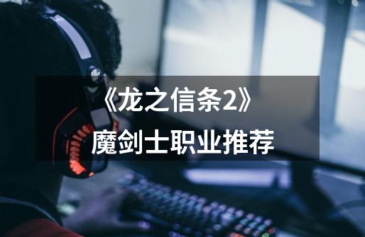 《龙之信条2》魔剑士职业推荐-第1张-游戏信息-龙启网