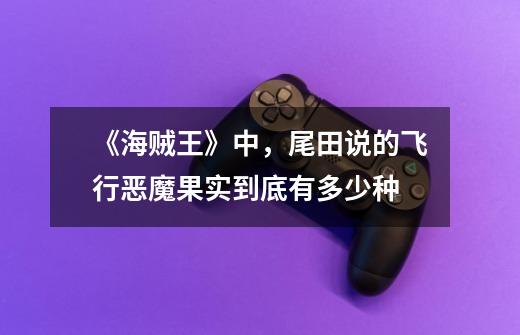 《海贼王》中,尾田说的飞行恶魔果实到底有多少种-第1张-游戏信息-龙启网