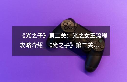 《光之子》第二关:光之女王流程攻略介绍_《光之子》第二关:光之女王流程攻略是什么-第1张-游戏信息-龙启网