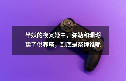 半妖的夜叉姬中,弥勒和珊瑚建了供养塔,到底是祭拜谁呢-第1张-游戏信息-龙启网