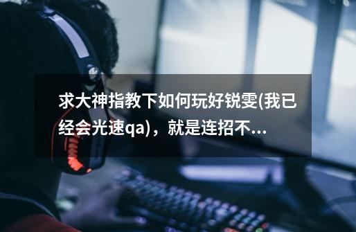 求大神指教下如何玩好锐雯(我已经会光速qa),就是连招不太顺畅,现在锐雯克制什么英雄,打什么不好打-第1张-游戏信息-龙启网