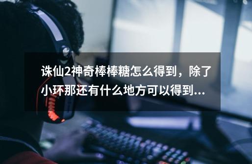 诛仙2神奇棒棒糖怎么得到，除了小环那还有什么地方可以得到么-第1张-游戏信息-龙启网