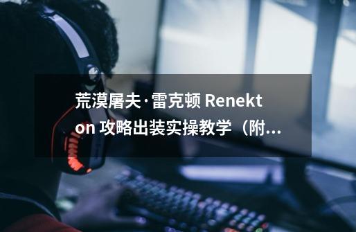 荒漠屠夫·雷克顿 Renekton 攻略出装实操教学(附无水印高清图)-第1张-游戏信息-龙启网
