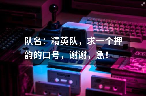队名:精英队,求一个押韵的口号,谢谢,急!-第1张-游戏信息-龙启网