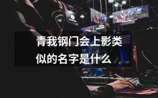 青我钢门会上影类似的名字是什么-第1张-游戏信息-龙启网