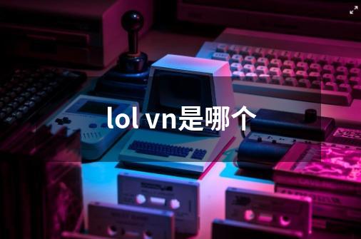 lol vn是哪个-第1张-游戏信息-龙启网